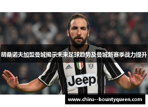胡桑诺夫加盟曼城揭示未来足球趋势及曼城新赛季战力提升