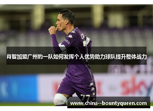 肖智加盟广州豹一队如何发挥个人优势助力球队提升整体战力 肖智加盟广州豹一队如何发挥个人优势助力球队提升整体战力