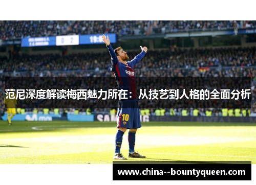 范尼深度解读梅西魅力所在：从技艺到人格的全面分析