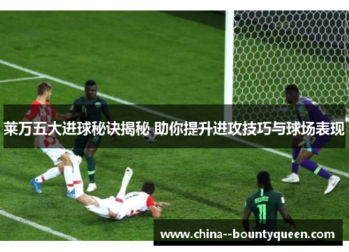 莱万五大进球秘诀揭秘 助你提升进攻技巧与球场表现