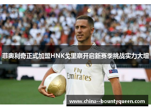 菲奥利奇正式加盟HNK戈里察开启新赛季挑战实力大增 菲奥利奇正式加盟HNK戈里察开启新赛季挑战实力大增