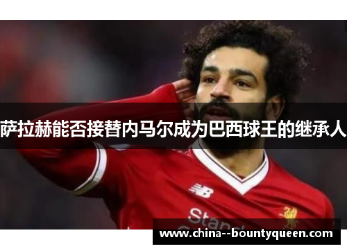 萨拉赫能否接替内马尔成为巴西球王的继承人