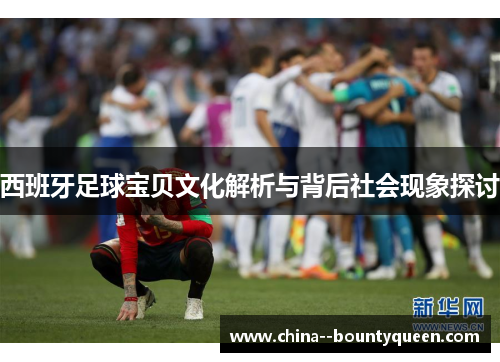 西班牙足球宝贝文化解析与背后社会现象探讨