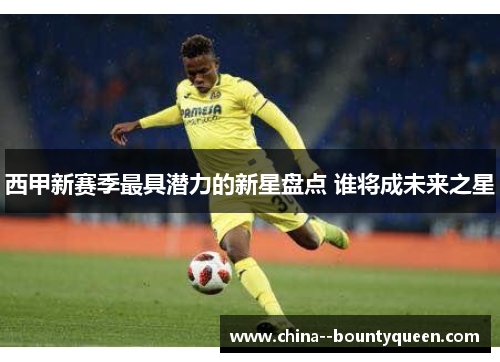 西甲新赛季最具潜力的新星盘点 谁将成未来之星