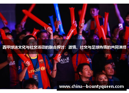西甲球迷文化与社交活动的融合探讨：激情、社交与足球热情的共同演绎
