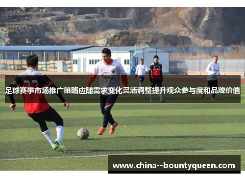 足球赛事市场推广策略应随需求变化灵活调整提升观众参与度和品牌价值