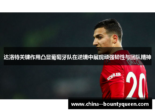 达洛特关键作用凸显葡萄牙队在逆境中展现顽强韧性与团队精神