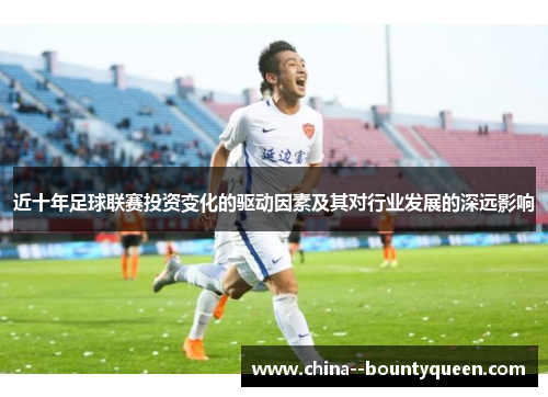 近十年足球联赛投资变化的驱动因素及其对行业发展的深远影响 近十年足球联赛投资变化的驱动因素及其对行业发展的深远影响