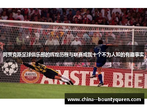 阿贾克斯足球俱乐部的辉煌历程与联赛成就十个不为人知的有趣事实