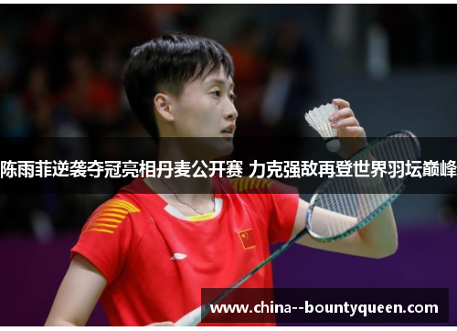 陈雨菲逆袭夺冠亮相丹麦公开赛 力克强敌再登世界羽坛巅峰