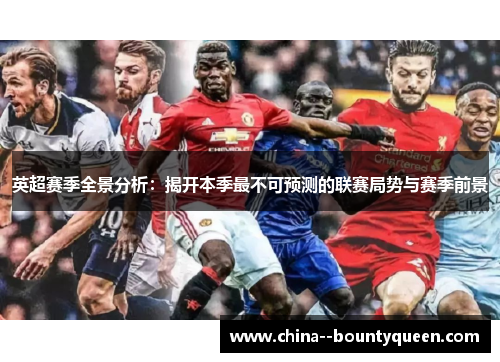 英超赛季全景分析：揭开本季最不可预测的联赛局势与赛季前景