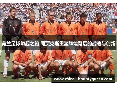 荷兰足球崛起之路 阿贾克斯重塑辉煌背后的战略与创新
