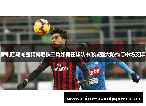 萨利巴乌帕楚阿梅尼铁三角如何在球队中形成强大防线与中场支撑