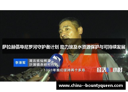 萨拉赫倡导尼罗河守护者计划 助力埃及水资源保护与可持续发展