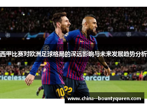 西甲比赛对欧洲足球格局的深远影响与未来发展趋势分析