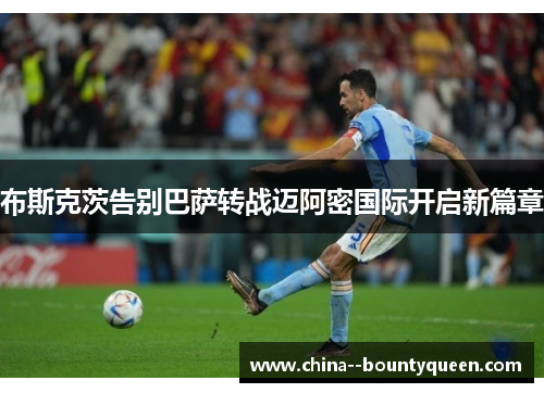 布斯克茨告别巴萨转战迈阿密国际开启新篇章