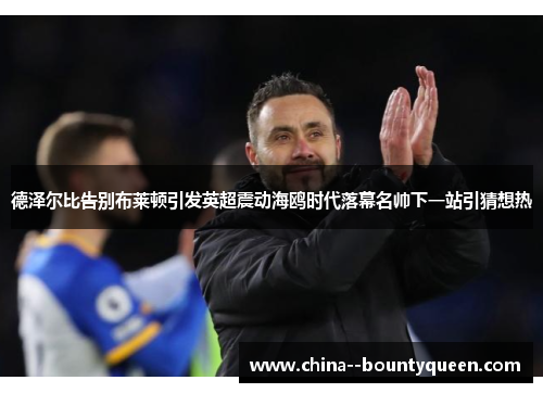 德泽尔比告别布莱顿引发英超震动海鸥时代落幕名帅下一站引猜想热