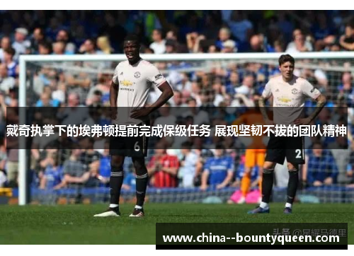 戴奇执掌下的埃弗顿提前完成保级任务 展现坚韧不拔的团队精神