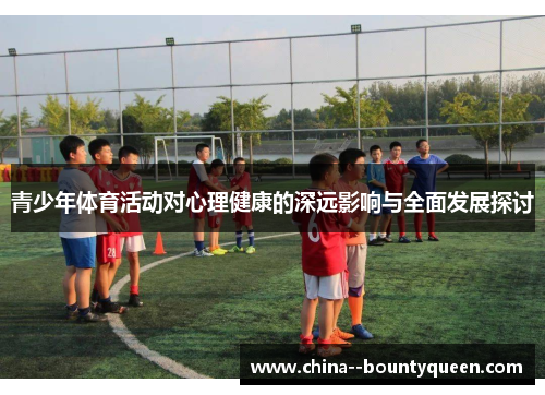 青少年体育活动对心理健康的深远影响与全面发展探讨