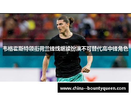韦格霍斯特领衔荷兰锋线继续扮演不可替代高中锋角色