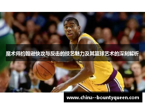 魔术师约翰逊快攻与反击的技艺魅力及其篮球艺术的深刻解析 魔术师约翰逊快攻与反击的技艺魅力及其篮球艺术的深刻解析