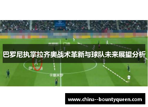 巴罗尼执掌拉齐奥战术革新与球队未来展望分析